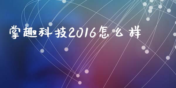 掌趣科技2016怎么样_https://m.jnbaishite.cn_金融市场_第1张