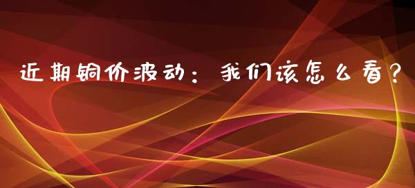 近期铜价波动：我们该怎么看？_https://m.jnbaishite.cn_期货研报_第1张