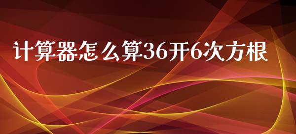 计算器怎么算36开6次方根_https://m.jnbaishite.cn_投资管理_第1张