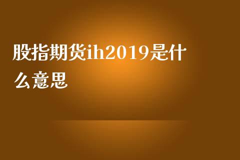 股指期货ih2019是什么意思_https://m.jnbaishite.cn_财经新闻_第1张