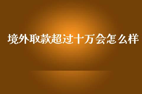 境外取款超过十万会怎么样_https://m.jnbaishite.cn_财经新闻_第1张