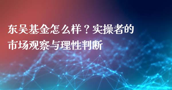 东吴基金怎么样？实操者的市场观察与理性判断_https://m.jnbaishite.cn_投资管理_第1张