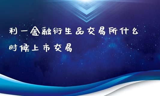 利一金融衍生品交易所什么时候上市交易_https://m.jnbaishite.cn_投资管理_第1张