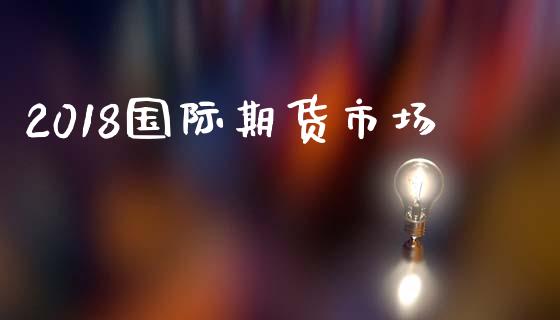 2018国际期货市场_https://m.jnbaishite.cn_财经新闻_第1张