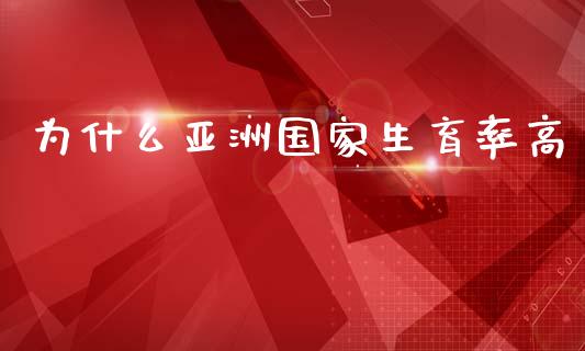 为什么亚洲国家生育率高_https://m.jnbaishite.cn_财经新闻_第1张