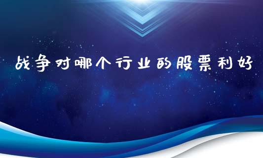 战争对哪个行业的股票利好_https://m.jnbaishite.cn_期货研报_第1张