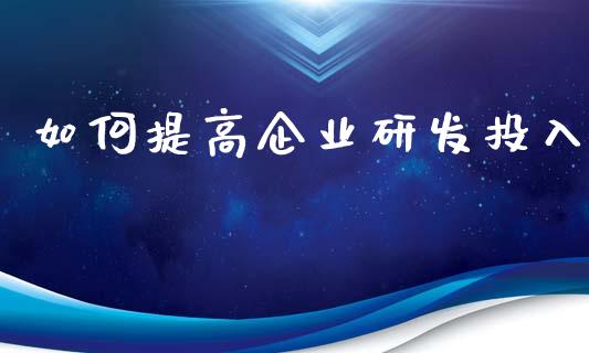 如何提高企业研发投入_https://m.jnbaishite.cn_投资管理_第1张