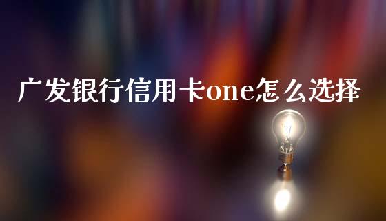 广发银行信用卡one怎么选择_https://m.jnbaishite.cn_财经新闻_第1张