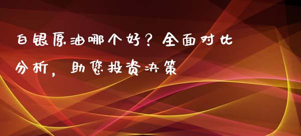 白银原油哪个好？全面对比分析，助您投资决策_https://m.jnbaishite.cn_投资管理_第1张