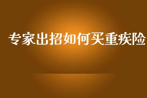 专家出招如何买重疾险_https://m.jnbaishite.cn_金融市场_第1张