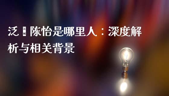 泛鑫陈怡是哪里人：深度解析与相关背景_https://m.jnbaishite.cn_期货研报_第1张