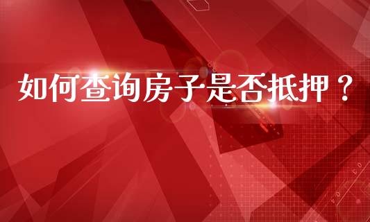 如何查询房子是否抵押?_金融市场_第1张_财经新闻_投资管理_金融市场_期货研报 如何查询房子是否抵押?_https://m.jnbaishite.cn_金融市场_第1张