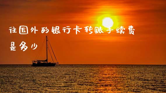 往国外的银行卡转账手续费是多少_https://m.jnbaishite.cn_财经新闻_第1张