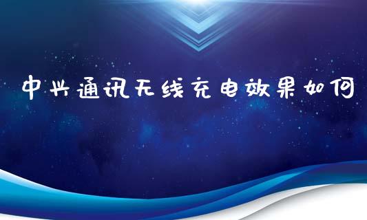 中兴通讯无线充电效果如何_https://m.jnbaishite.cn_金融市场_第1张