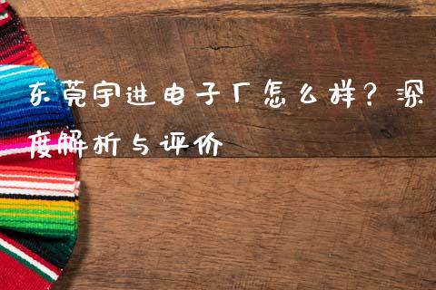 东莞宇进电子厂怎么样？深度解析与评价_https://m.jnbaishite.cn_金融市场_第1张