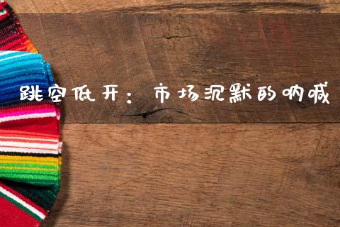 跳空低开：市场沉默的呐喊_https://m.jnbaishite.cn_财经新闻_第1张