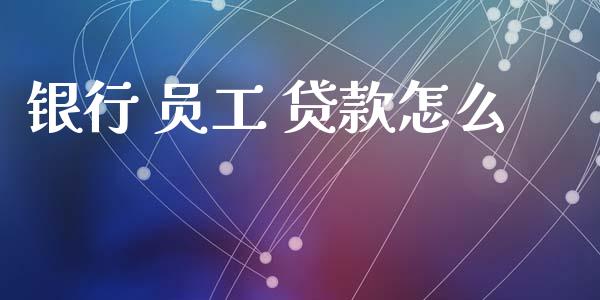 银行 员工 贷款怎么_https://m.jnbaishite.cn_金融市场_第1张