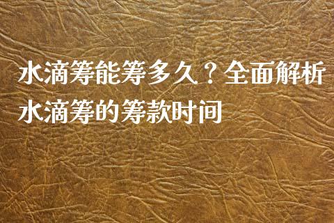 水滴筹能筹多久？全面解析水滴筹的筹款时间_https://m.jnbaishite.cn_投资管理_第1张