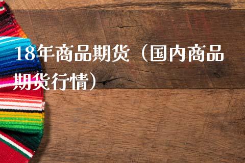 18年商品期货（国内商品期货行情）_https://m.jnbaishite.cn_投资管理_第1张