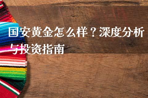国安黄金怎么样？深度分析与投资指南_https://m.jnbaishite.cn_财经新闻_第1张