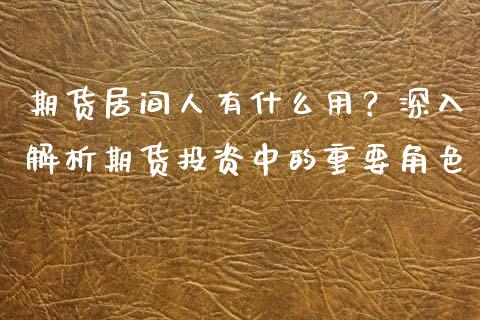 期货居间人有什么用？深入解析期货投资中的重要角色_https://m.jnbaishite.cn_金融市场_第1张