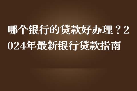 哪个银行的贷款好办理？2024年最新银行贷款指南_https://m.jnbaishite.cn_投资管理_第1张