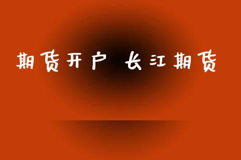 期货开户 长江期货_https://m.jnbaishite.cn_投资管理_第1张