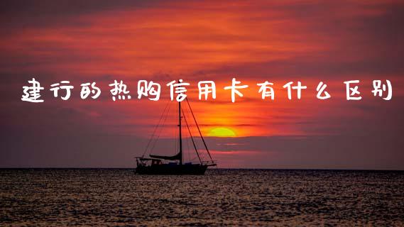 建行的热购信用卡有什么区别_https://m.jnbaishite.cn_投资管理_第1张