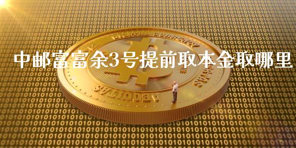 中邮富富余3号提前取本金取哪里_https://m.jnbaishite.cn_金融市场_第1张