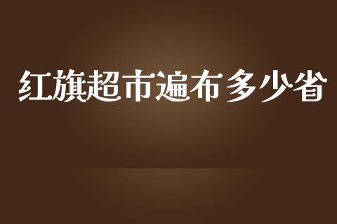红旗超市遍布多少省_https://m.jnbaishite.cn_财经新闻_第1张
