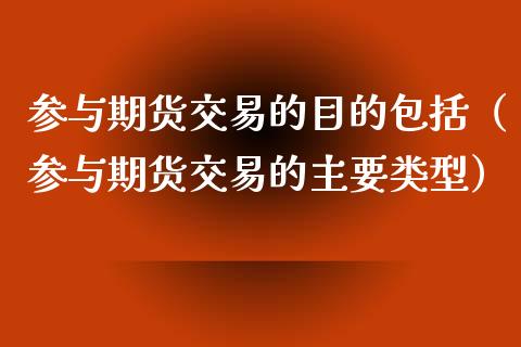 参与期货交易的目的包括（参与期货交易的主要类型）_https://m.jnbaishite.cn_期货研报_第1张