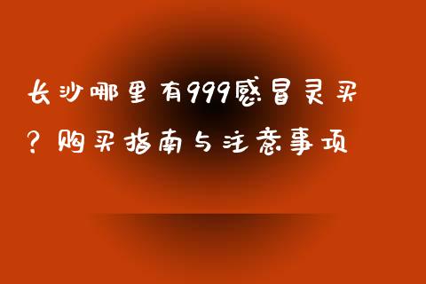 长沙哪里有999感冒灵买？购买指南与注意事项_https://m.jnbaishite.cn_财经新闻_第1张