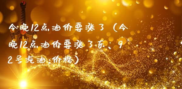 今晚12点油价要涨了（今晚12点油价要涨了东、92号汽油:价格）_https://m.jnbaishite.cn_期货研报_第1张