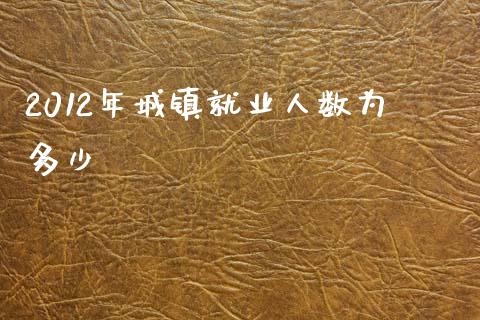 2012年城镇就业人数为多少_https://m.jnbaishite.cn_财经新闻_第1张