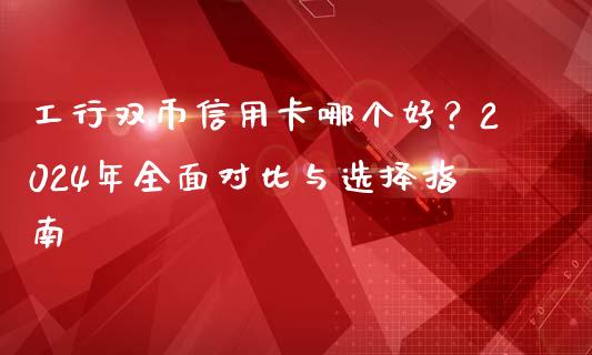 工行双币信用卡哪个好？2024年全面对比与选择指南_https://m.jnbaishite.cn_期货研报_第1张