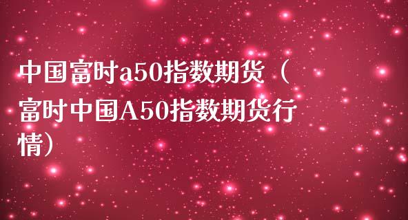 中国富时a50指数期货（富时中国A50指数期货行情）_https://m.jnbaishite.cn_投资管理_第1张