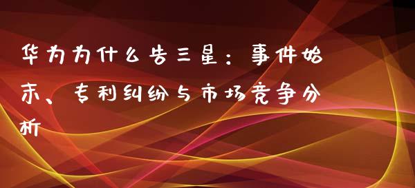 华为为什么告三星：事件始末、专利纠纷与市场竞争分析_https://m.jnbaishite.cn_期货研报_第1张