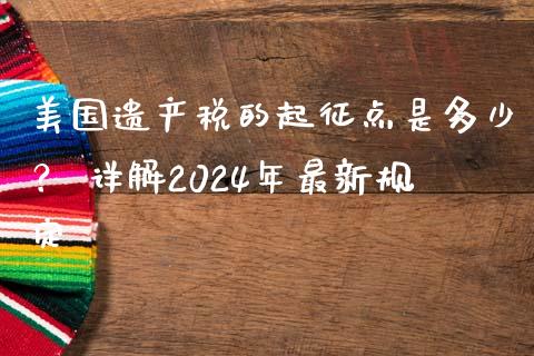 美国遗产税的起征点是多少？ 详解2024年最新规定_https://m.jnbaishite.cn_期货研报_第1张
