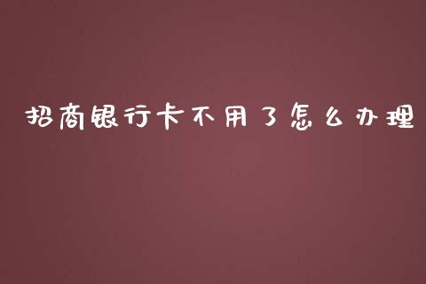 招商银行卡不用了怎么办理_https://m.jnbaishite.cn_期货研报_第1张