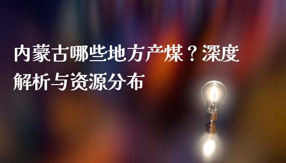 内蒙古哪些地方产煤？深度解析与资源分布_https://m.jnbaishite.cn_财经新闻_第1张