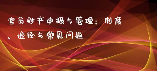 官员财产申报与管理：制度、途径与常见问题_https://m.jnbaishite.cn_金融市场_第1张