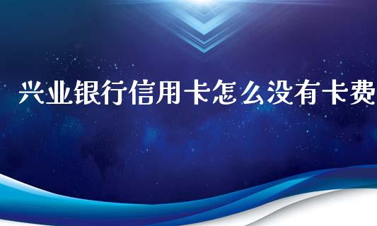 兴业银行信用卡怎么没有卡费_https://m.jnbaishite.cn_投资管理_第1张