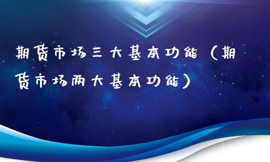 期货市场三大基本功能（期货市场两大基本功能）_https://m.jnbaishite.cn_期货研报_第1张