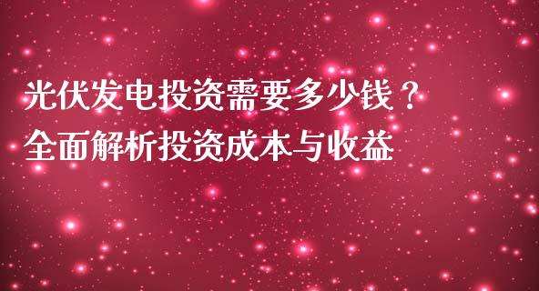 光伏发电投资需要多少钱？全面解析投资成本与收益_https://m.jnbaishite.cn_投资管理_第1张