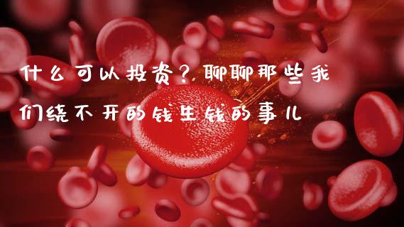 什么可以投资？聊聊那些我们绕不开的钱生钱的事儿_https://m.jnbaishite.cn_金融市场_第1张