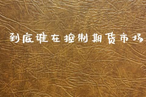 到底谁在控制期货市场_https://m.jnbaishite.cn_期货研报_第1张