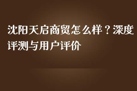 沈阳天启商贸怎么样？深度评测与用户评价_https://m.jnbaishite.cn_投资管理_第1张