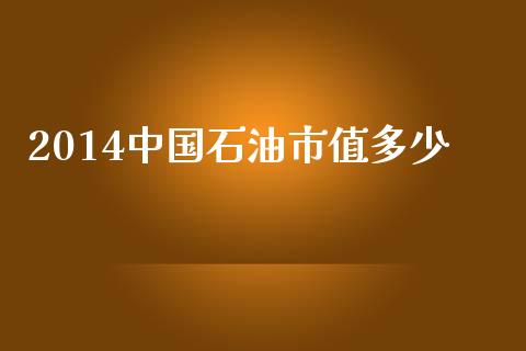 2014中国石油市值多少_https://m.jnbaishite.cn_财经新闻_第1张