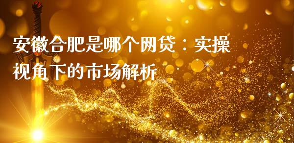 安徽合肥是哪个网贷：实操视角下的市场解析_https://m.jnbaishite.cn_财经新闻_第1张