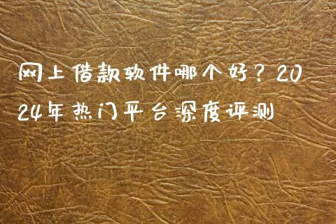 网上借款软件哪个好？2024年热门平台深度评测_https://m.jnbaishite.cn_金融市场_第1张